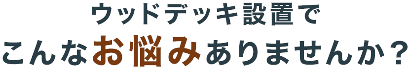 ウッドデッキ設置でこんなお悩みありませんか？